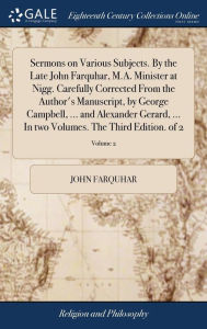 Title: Sermons on Various Subjects. By the Late John Farquhar, M.A. Minister at Nigg. Carefully Corrected From the Author's Manuscript, by George Campbell, ... and Alexander Gerard, ... In two Volumes. The Third Edition. of 2; Volume 2, Author: John Farquhar