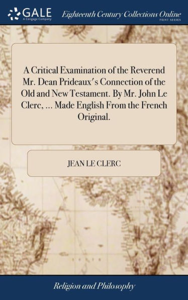 A Critical Examination of the Reverend Mr. Dean Prideaux's Connection of the Old and New Testament. By Mr. John Le Clerc, ... Made English From the French Original.