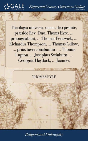 Theologia universa, quam, deo juvante, præside Rev. Dno. Thoma Eyre, ... propugnabunt, ... Thomas Penswick, ... Richardus Thompson, ... Thomas Gillow, ... prius tueri conabuntur, ... Thomas Lupton, ... Josephus Swinburn, ... Georgius Haydock, ... Joannes