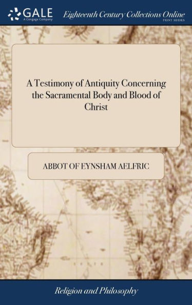 A Testimony of Antiquity Concerning the Sacramental Body and Blood of Christ: Written in the Old Saxon Tongue Before the Conquest. Being a Homily Appointed, in the Reign of the Saxons, To Be Spoken at Easter