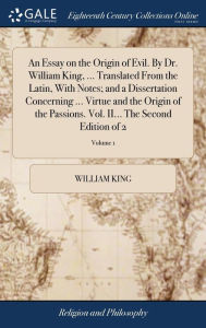 Title: An Essay on the Origin of Evil. By Dr. William King, ... Translated From the Latin, With Notes; and a Dissertation Concerning ... Virtue and the Origin of the Passions. Vol. II... The Second Edition of 2; Volume 1, Author: William King