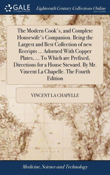 The Modern Cook's, and Complete Housewife's Companion. Being the Largest and Best Collection of new Receipts ... Adorned With Copper Plates, ... To Which are Prefixed, Directions for a House Steward. By Mr. Vincent La Chapelle. The Fourth Edition
