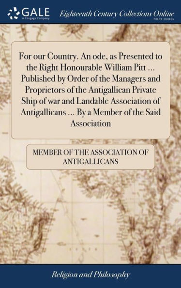 For our Country. An ode, as Presented to the Right Honourable William Pitt ... Published by Order of the Managers and Proprietors of the Antigallican Private Ship of war and Landable Association of Antigallicans ... By a Member of the Said Association