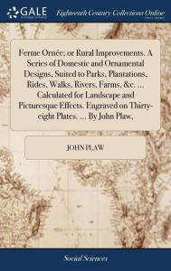 Title: Ferme OrnÃ¯Â¿Â½e; or Rural Improvements. A Series of Domestic and Ornamental Designs, Suited to Parks, Plantations, Rides, Walks, Rivers, Farms, &c. ... Calculated for Landscape and Picturesque Effects. Engraved on Thirty-eight Plates. ... By John Plaw,, Author: John Plaw