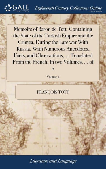 Memoirs of Baron de Tott. Containing the State of the Turkish Empire and the Crimea, During the Late war With Russia. With Numerous Anecdotes, Facts, and Observations, ... Translated From the French. In two Volumes. ... of 2; Volume 2