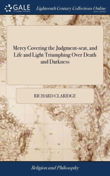 Mercy Covering the Judgment-seat, and Life and Light Triumphing Over Death and Darkness: In the Lord's Tender Visitation, and Wonderful Deliverance, of one That sat In Darkness, and In the Region and Shadow of DeathThe Second Edition