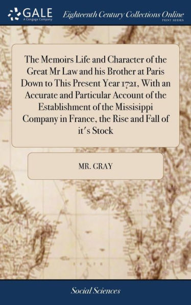 The Memoirs Life and Character of the Great Mr Law and his Brother at Paris Down to This Present Year 1721, With an Accurate and Particular Account of the Establishment of the Missisippi Company in France, the Rise and Fall of it's Stock