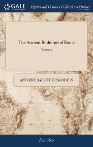 Title: The Ancient Buildings of Rome: Accurately Measured and Delineated by Anthony Desgodetz, Architect. Illustrated With one Hundred and Thirty-seven Plates; and Explanations in French and English. of 2; Volume 1, Author: Antoine Babuty Desgodets