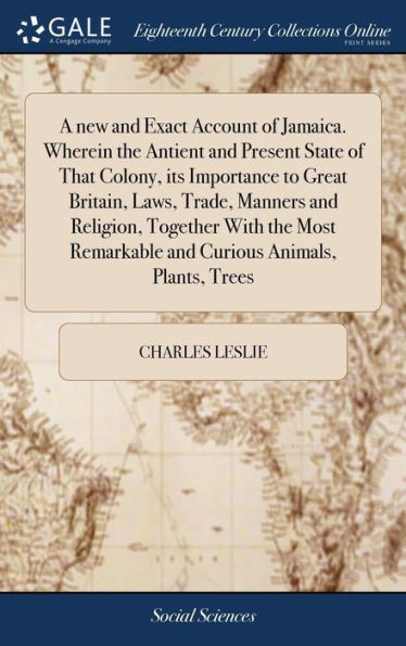 A new and Exact Account of Jamaica. Wherein the Antient and Present State of That Colony, its Importance to Great Britain, Laws, Trade, Manners and Religion, Together With the Most Remarkable and Curious Animals, Plants, Trees