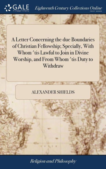 A Letter Concerning the due Boundaries of Christian Fellowship; Specially, With Whom 'tis Lawful to Join in Divine Worship, and From Whom 'tis Duty to Withdraw: Written to the Prisoners for Conscience, in Dunnottar-Castle, 1685