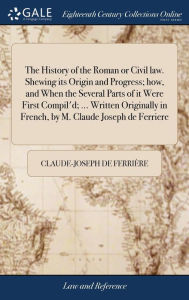 Title: The History of the Roman or Civil law. Shewing its Origin and Progress; how, and When the Several Parts of it Were First Compil'd; ... Written Originally in French, by M. Claude Joseph de Ferriere, Author: Claude-Joseph de Ferriïre
