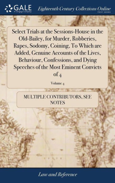 Select Trials at the Sessions-House in the Old-Bailey, for Murder, Robberies, Rapes, Sodomy, Coining, To Which are Added, Genuine Accounts of the Lives, Behaviour, Confessions, and Dying Speeches of the Most Eminent Convicts of 4; Volume 4