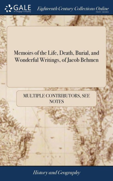 Memoirs of the Life, Death, Burial, and Wonderful Writings, of Jacob Behmen: Now First Done at Large Into English, From the Best Edition of his Works in the Original German