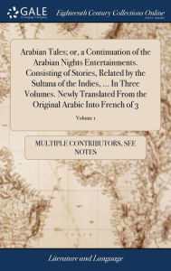 Title: Arabian Tales; or, a Continuation of the Arabian Nights Entertainments. Consisting of Stories, Related by the Sultana of the Indies, ... In Three Volumes. Newly Translated From the Original Arabic Into French of 3; Volume 1, Author: Multiple Contributors