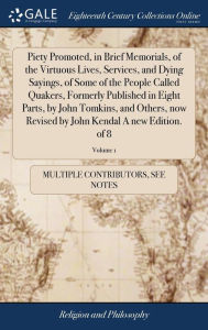 Title: Piety Promoted, in Brief Memorials, of the Virtuous Lives, Services, and Dying Sayings, of Some of the People Called Quakers, Formerly Published in Eight Parts, by John Tomkins, and Others, now Revised by John Kendal A new Edition. of 8; Volume 1, Author: Multiple Contributors