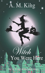 Title: Witch You Were Here, Author: A M King