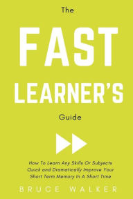 Title: The Fast Learner's Guide - How to Learn Any Skills or Subjects Quick and Dramatically Improve Your Short-Term Memory in a Short Time, Author: Bruce Walker