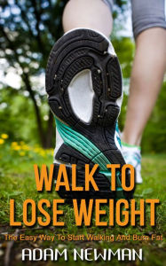 Title: Walk To Lose Weight: The Easy Way to Start Walking and Burn Fat, Author: Adam Newman