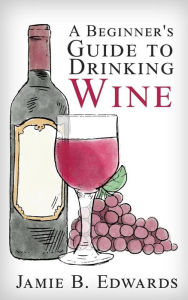 Title: A Beginner's Guide To Drinking Wine, Author: Jamie B. Edwards