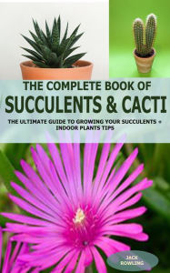 Title: The Complete Book of Succulent & Cacti:: The Ultimate Guide to Growing your Succulents + Indoor Plants Tips, Author: Jack Rowling