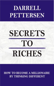 Title: Secrets to Riches: How to Become a Millionaire by Thinking Different, Author: Darrell Pettersen