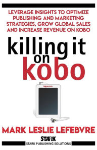 Title: Killing It On Kobo: Leverage Insights to Optimize Publishing and Marketing Strategies, Grow Your Global Sales and Increase Revenue on Kobo, Author: Mark Leslie Lefebvre