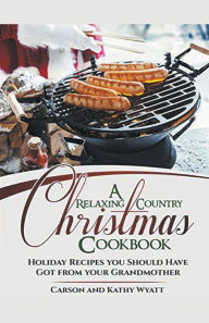 Title: A Relaxing Country Christmas Cookbook: Holiday Recipes you Should Have got From Your Grandmother!, Author: Carson Wyatt