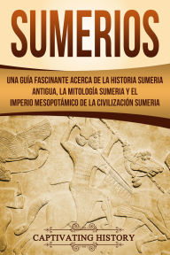 Title: Sumerios: Una guía fascinante acerca de la historia sumeria antigua, la mitología sumeria y el imperio mesopotámico de la civilización sumeria, Author: Captivating History