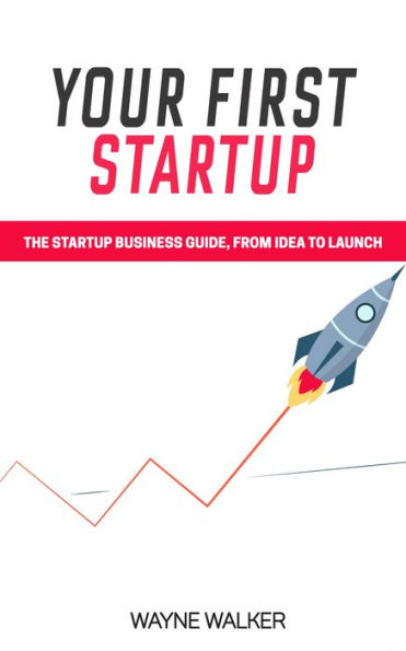 Your First Startup: The Startup Business Guide, From Idea To Launch