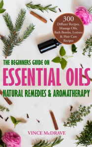 Title: The Beginners Guide on Essential Oils, Natural Remedies and Aromatherapy: 300 Diffuser Recipes, Massage Oils, Bath Bombs, Lotions and Hair Care Recipes, Author: Vince McDrave