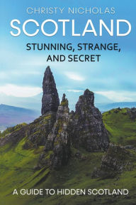 Title: Scotland: Stunning, Strange, and Secret: A Guide to Hidden Scotland, Author: Christy Nicholas