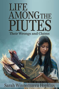 Title: Life Among the Piutes: Their Wrongs and Claims, Author: Sarah Winnemucca Hopkins