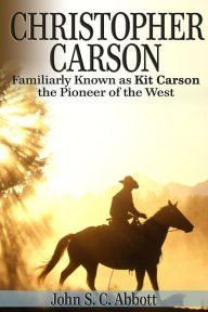 Title: Christopher Carson, Familiarly Known as Kit Carson the Pioneer of the West, Author: John S. C. Abbott