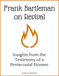 Title: Frank Bartleman on Revival - Insights from the Testimony of a Pentecostal Pioneer, Author: Joshua Nickel