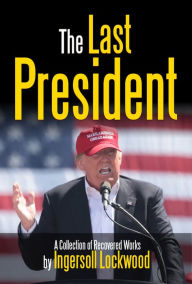 Title: The Last President: A Collection of Recovered Works, Author: Ingersoll Lockwood