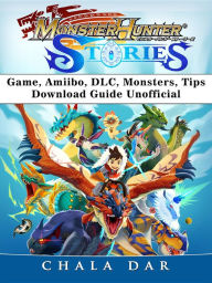 Title: Monster Hunter Stories Game, Amiibo, DLC, Monsters, Tips, Download Guide Unofficial, Author: Hein K” Tz