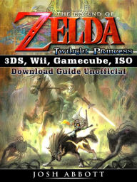 Title: The Legend of Zelda Twilight Princess 3DS, Wii, Gamecube, ISO Download Guide Unofficial, Author: Josh Abbott