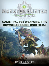 Title: Monster Hunter World Game, PC, PS4, Weapons, Tips, Download Guide Unofficial, Author: Josh Abbott