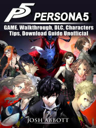 Title: Persona 5 Game, Walkthrough, DLC, Characters, Tips, Download Guide Unofficial, Author: Josh Abbott