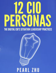 Title: 12 CIO Personas: The Digital CIO's Situational Leadership Practices, Author: Pearl Zhu