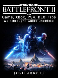 Title: Star Wars Battlefront 2 Game, Xbox, PS4, DLC, Tips, Walkthroughs Guide Unofficial, Author: Josh Abbott