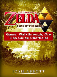 Title: The Legend of Zelda a Link Between Worlds Game, Walkthrough, Ore, Tips Guide Unofficial, Author: Josh Abbott