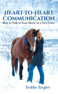 Title: Heart-to-Heart Communication: How to Talk to Your Horse in a New Voice, Author: Teddie Ziegler