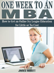 Title: One Week to An MBA How to Get an Online Ivy League Education for Little or No Cost, Author: James Abbott