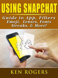 Title: Using Snapchat Guide to App, Filters, Emoji, Lenses, Font, Streaks, & More!, Author: Ken Rogers