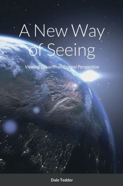 A New Way of Seeing: Viewing Life with an Eternal Perspective by Dale ...