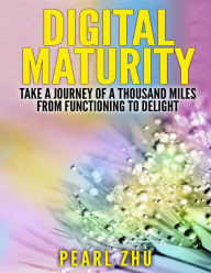 Title: Digital Maturity: Take a Journey of a Thousand Miles from Functioning to Delight, Author: Pearl Zhu