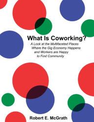 Title: What Is Coworking? - A Look At the Multifaceted Places Where the Gig Economy Happens and Workers Are Happy to Find Community, Author: Robert E. McGrath