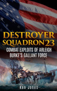 Title: Destroyer Squadron 23 (Annotated): Combat Exploits of Arleigh Burke's Gallant Force, Author: Ken Jones