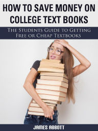 Title: How to Save Money on College Textbooks The Students Guide to Getting Free or Cheap Textbooks, Author: James Abbott